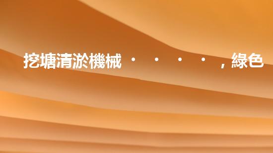 挖塘清淤機械，綠色環(huán)保利器，高效清潔兩不誤